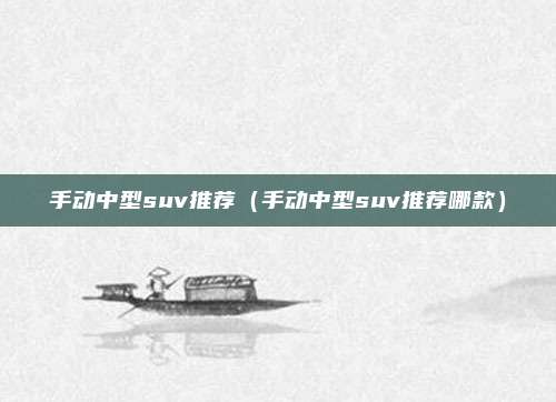 手动中型suv推荐（手动中型suv推荐哪款）