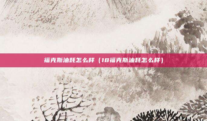 福克斯油耗怎么样（18福克斯油耗怎么样）