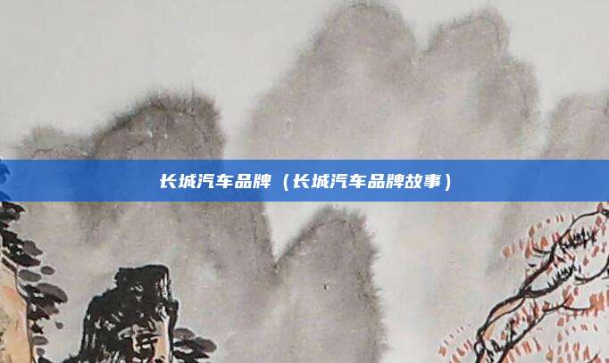 长城汽车品牌(长城汽车品牌故事)