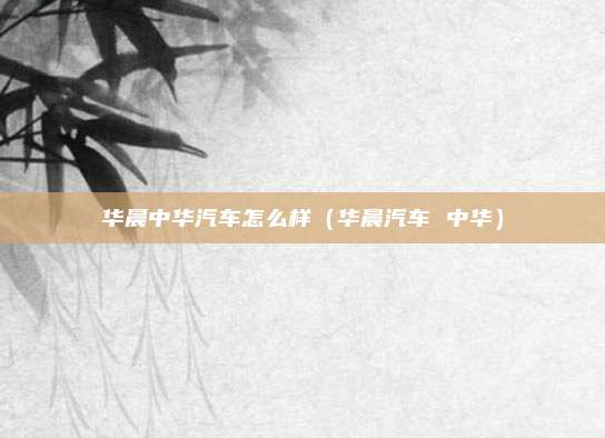 华晨中华汽车怎么样（华晨汽车 中华）