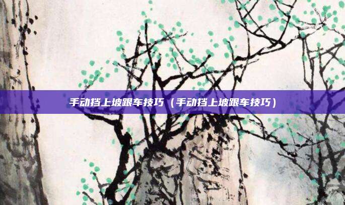 手动挡上坡跟车技巧（手动挡上坡跟车技巧）