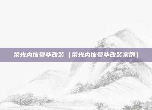 荣光内饰豪华改装（荣光内饰豪华改装案例）