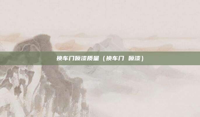 换车门喷漆质量（换车门 喷漆）