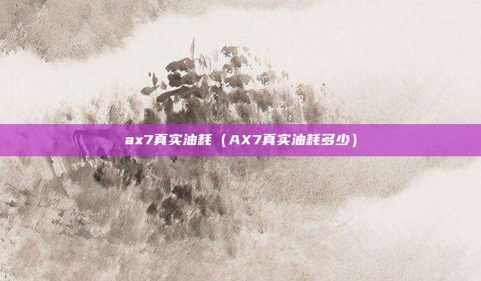 ax7真实油耗（AX7真实油耗多少）