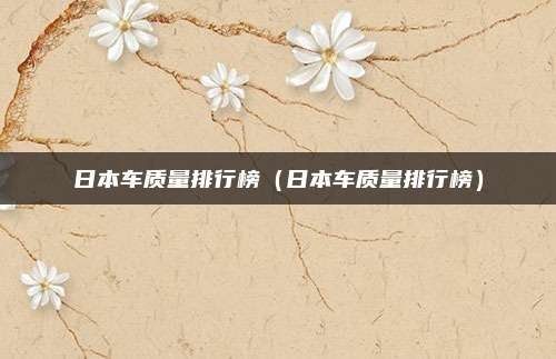 日本车质量排行榜(日本车质量排行榜)