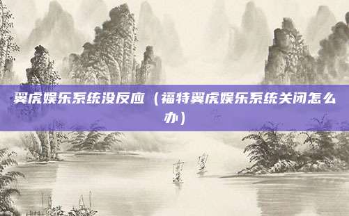 翼虎娱乐系统没反应（福特翼虎娱乐系统关闭怎么办）