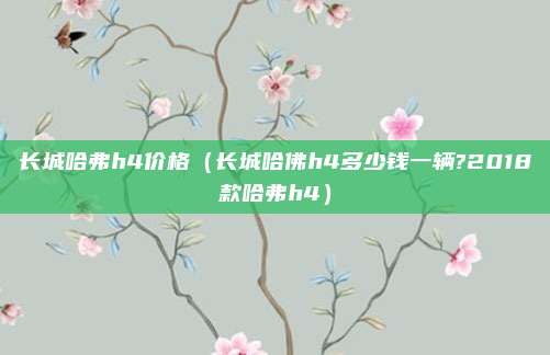 长城哈弗h4价格（长城哈佛h4多少钱一辆?2018款哈弗h4）
