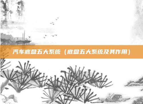 汽车底盘五大系统（底盘五大系统及其作用）