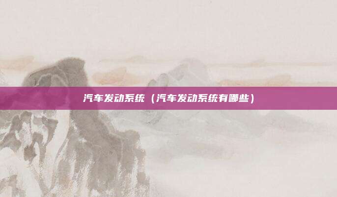 汽车发动系统（汽车发动系统有哪些）