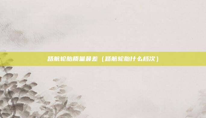 路航轮胎质量最差（路航轮胎什么档次）