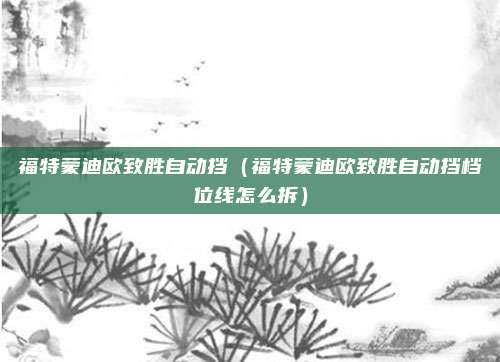 福特蒙迪欧致胜自动挡（福特蒙迪欧致胜自动挡档位线怎么拆）