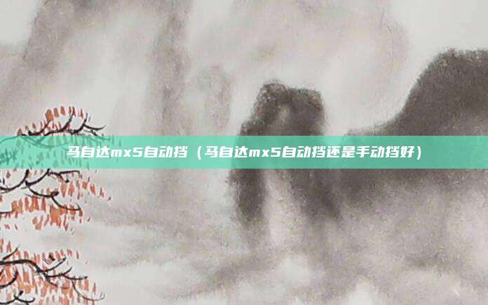 马自达mx5自动挡（马自达mx5自动挡还是手动挡好）