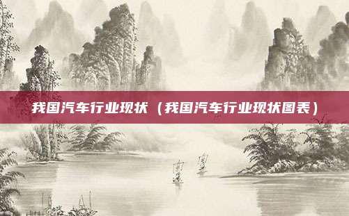 我国汽车行业现状（我国汽车行业现状图表）