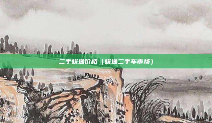 二手骏逸价格（骏逸二手车市场）