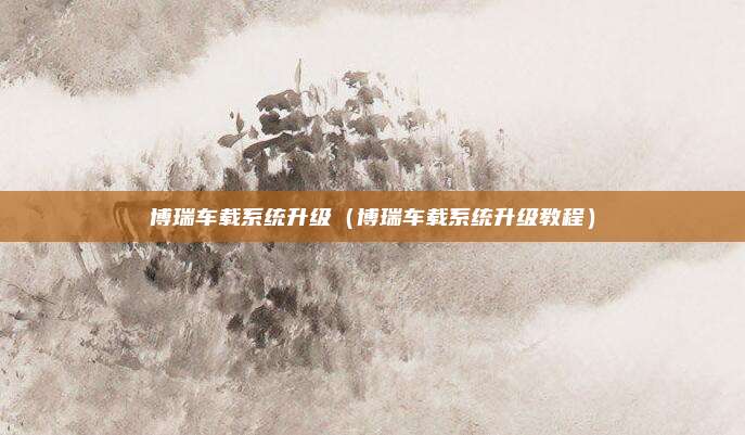 博瑞车载系统升级（博瑞车载系统升级教程）