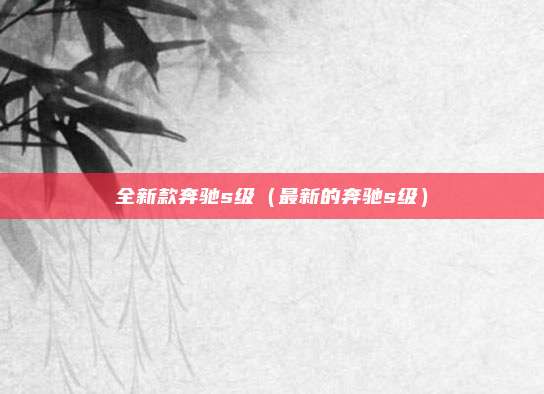 全新款奔驰s级（最新的奔驰s级）