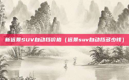 新远景SUV自动挡价格（远景suv自动挡多少钱）