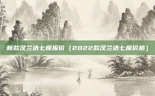 新款汉兰达七座报价（2022款汉兰达七座价格）