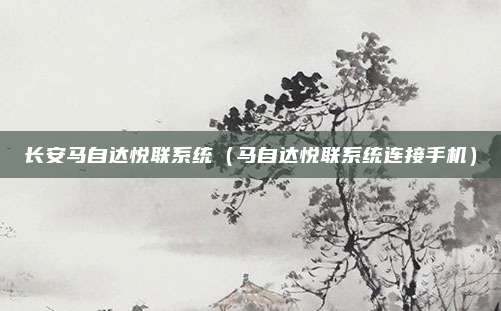 长安马自达悦联系统（马自达悦联系统连接手机）