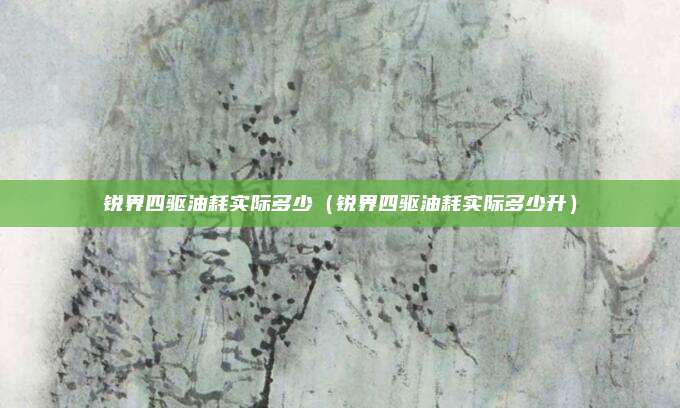 锐界四驱油耗实际多少（锐界四驱油耗实际多少升）