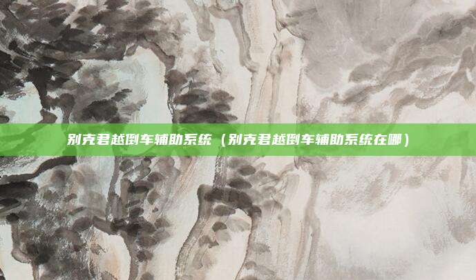 别克君越倒车辅助系统（别克君越倒车辅助系统在哪）
