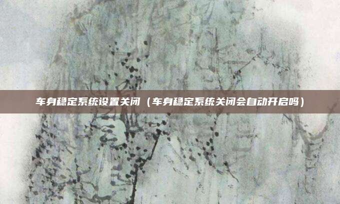车身稳定系统设置关闭（车身稳定系统关闭会自动开启吗）
