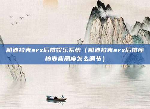 凯迪拉克srx后排娱乐系统（凯迪拉克srx后排座椅靠背角度怎么调节）