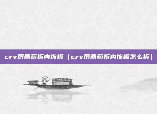 crv后备箱拆内饰板（crv后备箱拆内饰板怎么拆）