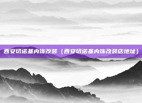 西安切诺基内饰改装（西安切诺基内饰改装店地址）