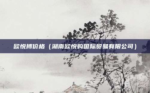 欧悦搏价格(湖南欧悦购国际贸易有限公司)