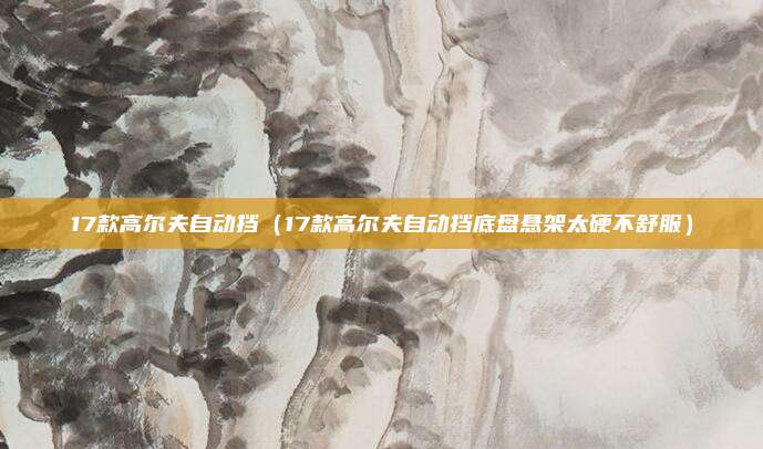 17款高尔夫自动挡（17款高尔夫自动挡底盘悬架太硬不舒服）