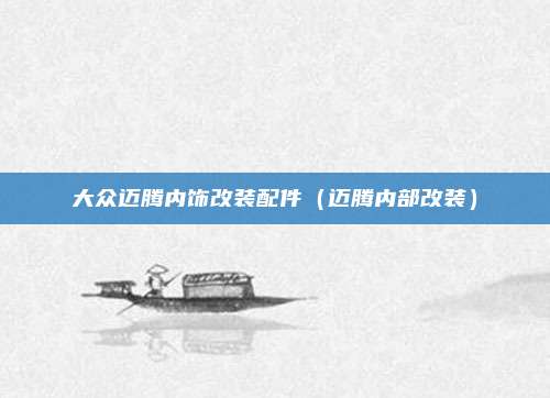 大众迈腾内饰改装配件（迈腾内部改装）