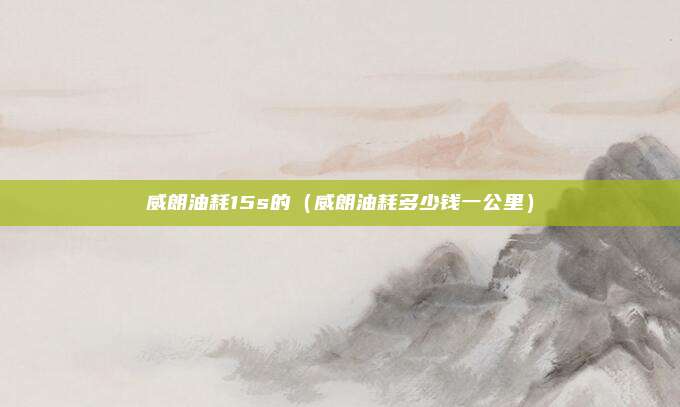 威朗油耗15s的（威朗油耗多少钱一公里）