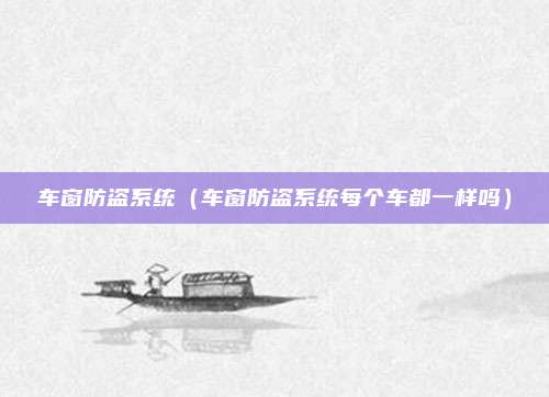 车窗防盗系统(车窗防盗系统每个车都一样吗)