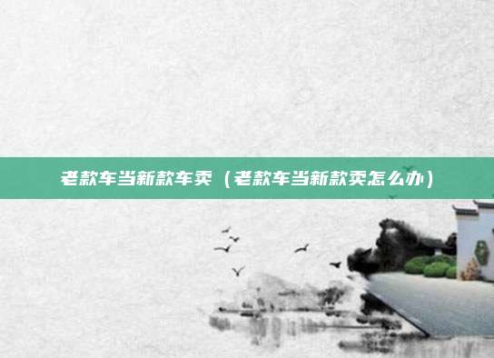 老款车当新款车卖(老款车当新款卖怎么办)