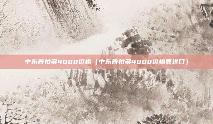 中东普拉多4000价格(中东普拉多4000价格表进口)