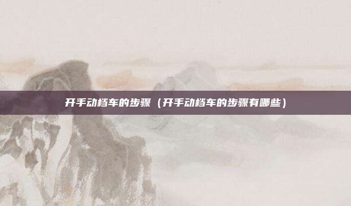 开手动档车的步骤(开手动档车的步骤有哪些)