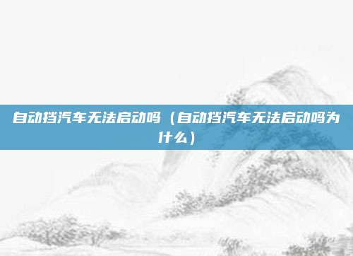 自动挡汽车无法启动吗（自动挡汽车无法启动吗为什么）