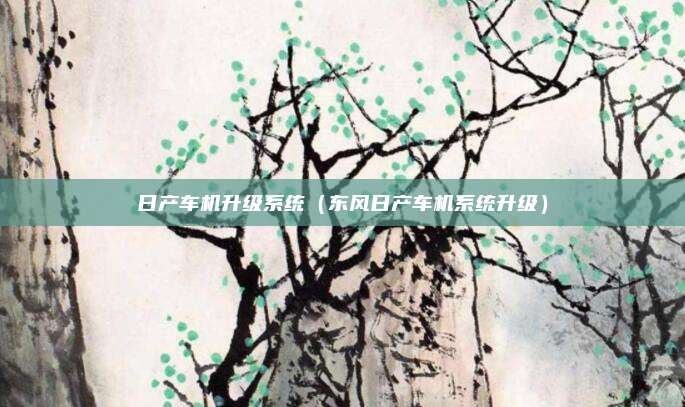 日产车机升级系统(东风日产车机系统升级)