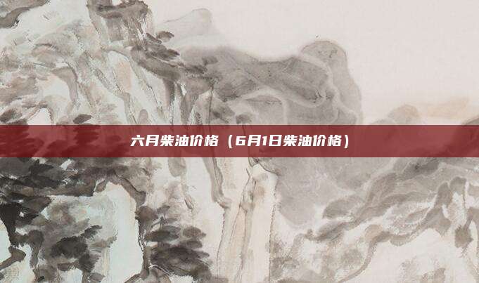 六月柴油价格（6月1日柴油价格）