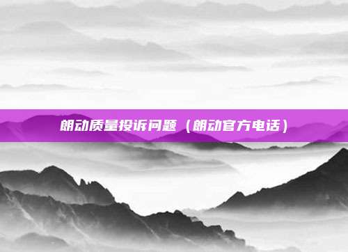 朗动质量投诉问题（朗动官方电话）