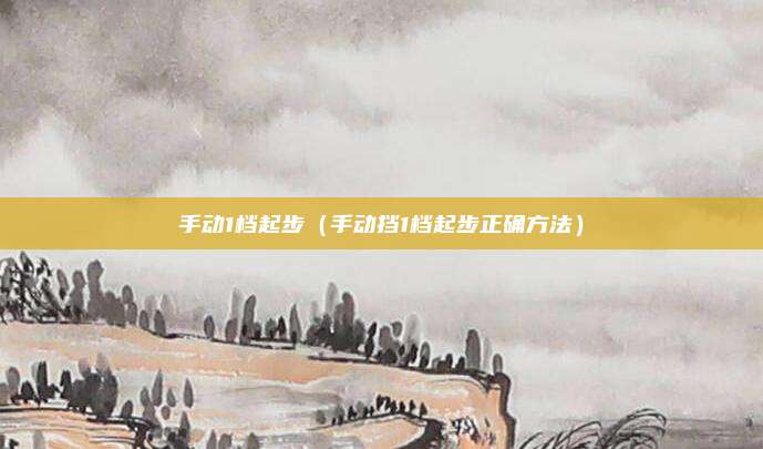 手动1档起步(手动挡1档起步正确方法)