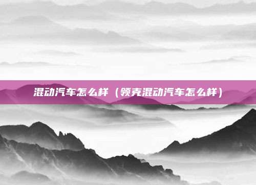 混动汽车怎么样(领克混动汽车怎么样)