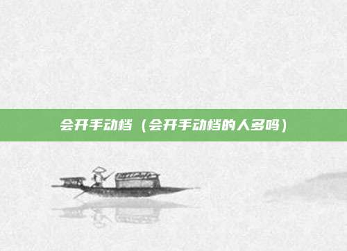 会开手动档（会开手动档的人多吗）
