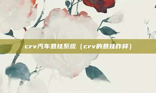 crv汽车悬挂系统（crv的悬挂咋样）