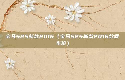 宝马525新款2016(宝马525新款2016款裸车价)