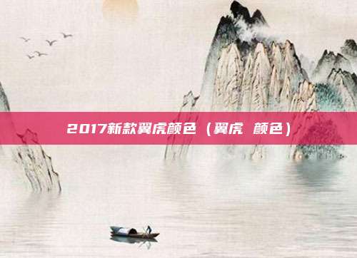 2017新款翼虎颜色（翼虎 颜色）
