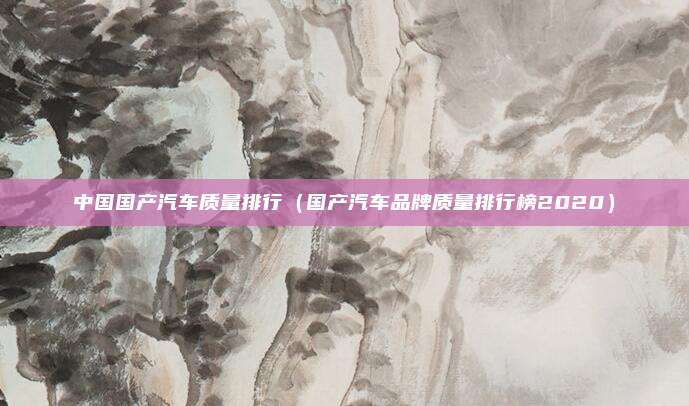 中国国产汽车质量排行（国产汽车品牌质量排行榜2020）