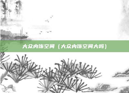 大众内饰空间(大众内饰空间大吗)