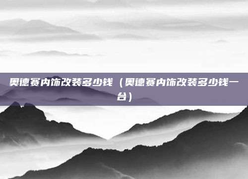 奥德赛内饰改装多少钱(奥德赛内饰改装多少钱一台)
